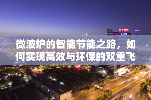 微波炉的智能节能之路，如何实现高效与环保的双重飞跃？