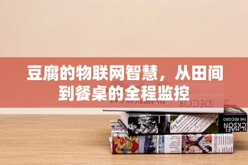 豆腐的物联网智慧，从田间到餐桌的全程监控