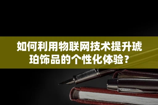 如何利用物联网技术提升琥珀饰品的个性化体验？