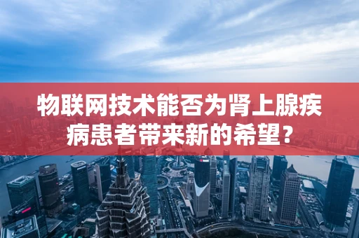 物联网技术能否为肾上腺疾病患者带来新的希望？