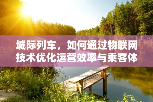 城际列车，如何通过物联网技术优化运营效率与乘客体验？