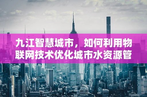 九江智慧城市，如何利用物联网技术优化城市水资源管理？