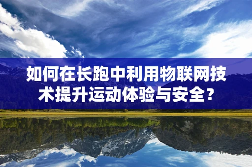 如何在长跑中利用物联网技术提升运动体验与安全？