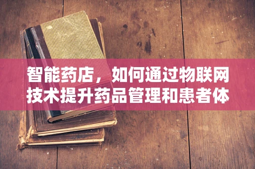 智能药店，如何通过物联网技术提升药品管理和患者体验？