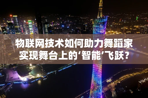 物联网技术如何助力舞蹈家实现舞台上的‘智能’飞跃？