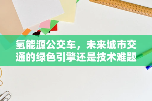 氢能源公交车，未来城市交通的绿色引擎还是技术难题的试验场？