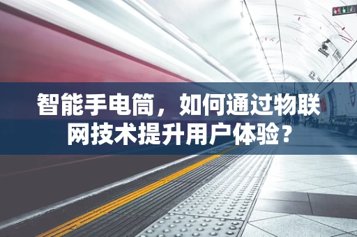 智能手电筒，如何通过物联网技术提升用户体验？