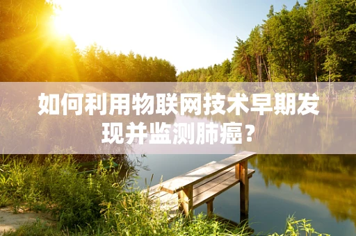 如何利用物联网技术早期发现并监测肺癌？