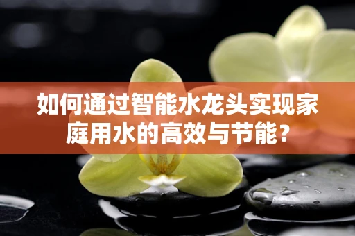 如何通过智能水龙头实现家庭用水的高效与节能？
