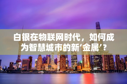 白银在物联网时代，如何成为智慧城市的新‘金属’？