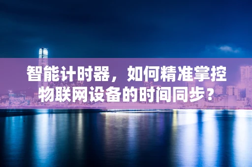 智能计时器，如何精准掌控物联网设备的时间同步？