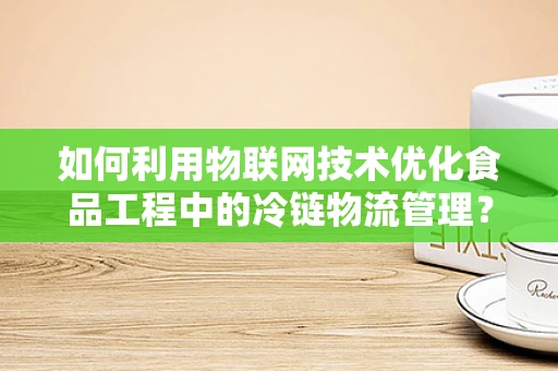 如何利用物联网技术优化食品工程中的冷链物流管理？