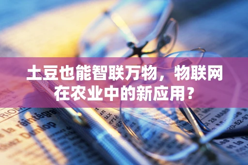 土豆也能智联万物，物联网在农业中的新应用？