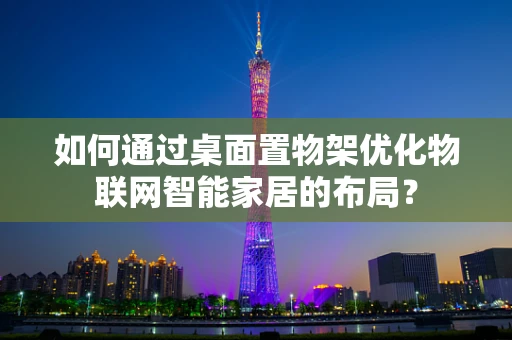 如何通过桌面置物架优化物联网智能家居的布局？
