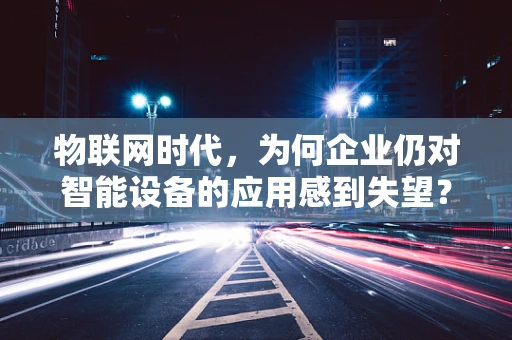 物联网时代，为何企业仍对智能设备的应用感到失望？