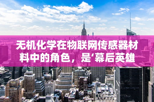 无机化学在物联网传感器材料中的角色，是‘幕后英雄’还是‘创新先锋’？