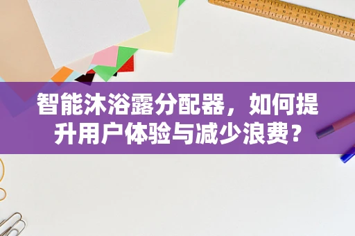 智能沐浴露分配器，如何提升用户体验与减少浪费？