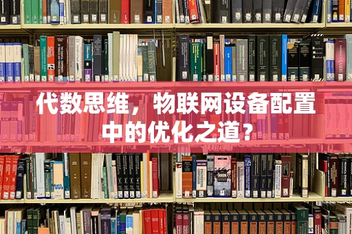 代数思维，物联网设备配置中的优化之道？