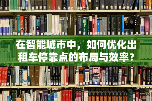 在智能城市中，如何优化出租车停靠点的布局与效率？