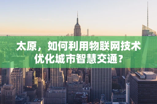 太原，如何利用物联网技术优化城市智慧交通？