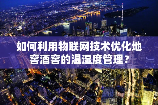 如何利用物联网技术优化地窖酒窖的温湿度管理？