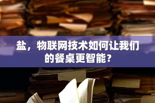 盐，物联网技术如何让我们的餐桌更智能？