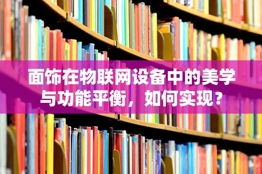 面饰在物联网设备中的美学与功能平衡，如何实现？