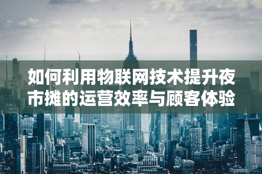 如何利用物联网技术提升夜市摊的运营效率与顾客体验？