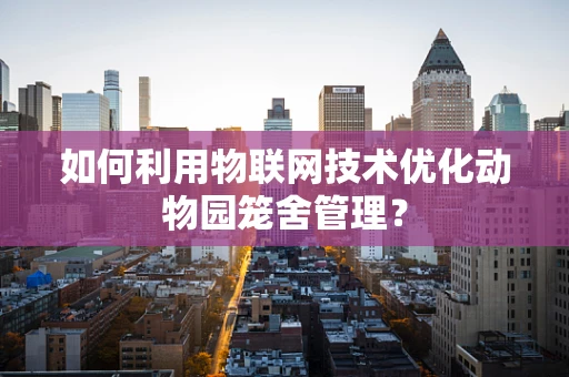 如何利用物联网技术优化动物园笼舍管理？