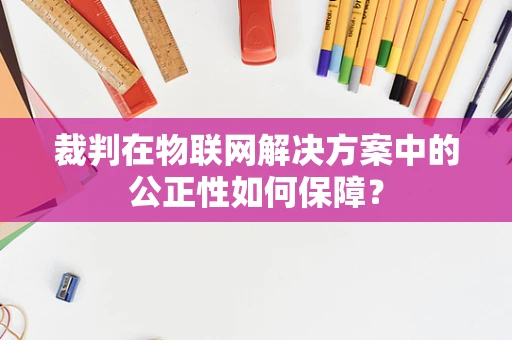 裁判在物联网解决方案中的公正性如何保障？