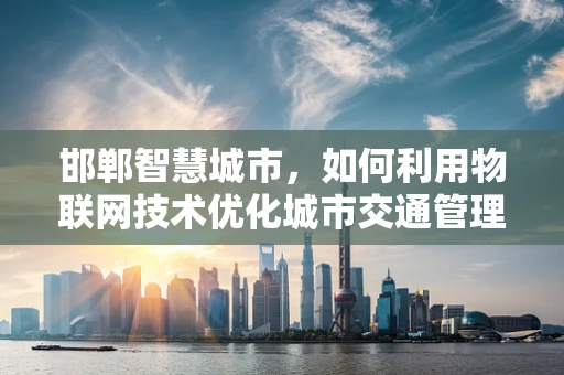 邯郸智慧城市，如何利用物联网技术优化城市交通管理？