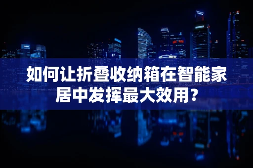 如何让折叠收纳箱在智能家居中发挥最大效用？