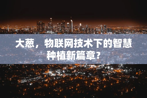 大葱，物联网技术下的智慧种植新篇章？