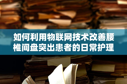 如何利用物联网技术改善腰椎间盘突出患者的日常护理？