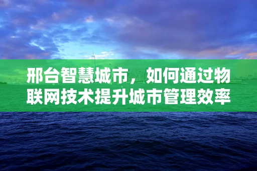 邢台智慧城市，如何通过物联网技术提升城市管理效率？