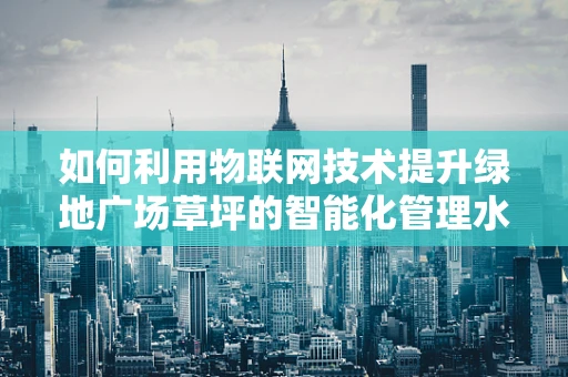 如何利用物联网技术提升绿地广场草坪的智能化管理水平？