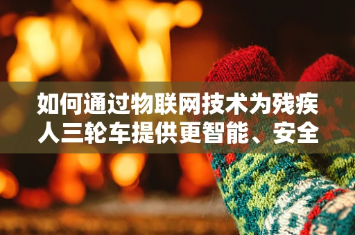 如何通过物联网技术为残疾人三轮车提供更智能、安全的出行体验？