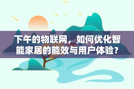 下午的物联网，如何优化智能家居的能效与用户体验？