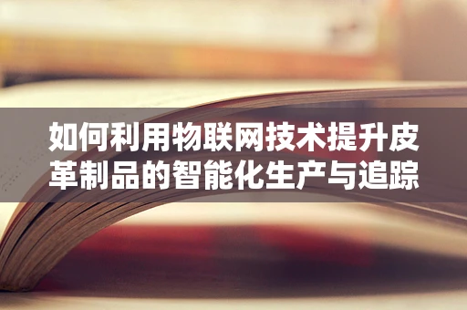 如何利用物联网技术提升皮革制品的智能化生产与追踪？
