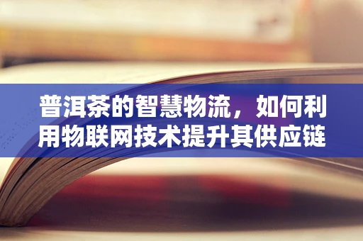 普洱茶的智慧物流，如何利用物联网技术提升其供应链管理？