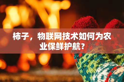 柿子，物联网技术如何为农业保鲜护航？