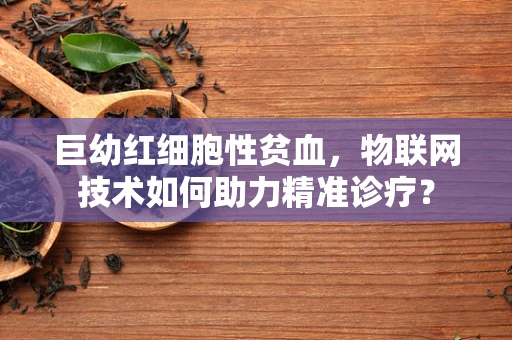 巨幼红细胞性贫血，物联网技术如何助力精准诊疗？