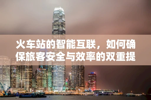 火车站的智能互联，如何确保旅客安全与效率的双重提升？