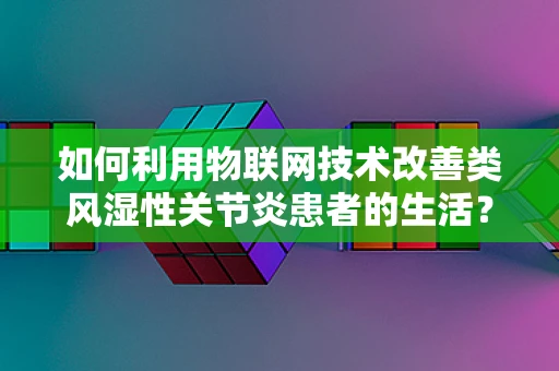 如何利用物联网技术改善类风湿性关节炎患者的生活？