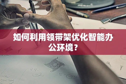 如何利用领带架优化智能办公环境？