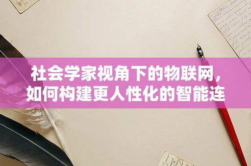社会学家视角下的物联网，如何构建更人性化的智能连接？