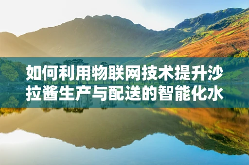 如何利用物联网技术提升沙拉酱生产与配送的智能化水平？