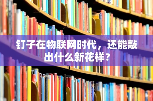 钉子在物联网时代，还能敲出什么新花样？