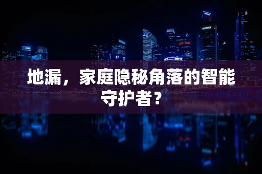 地漏，家庭隐秘角落的智能守护者？