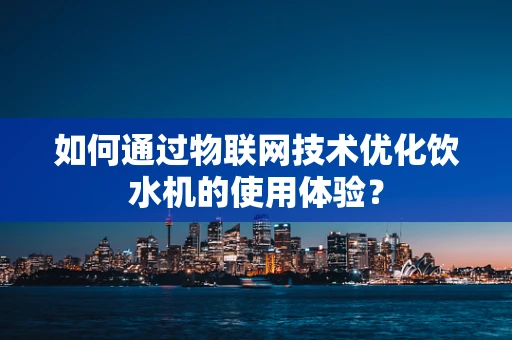 如何通过物联网技术优化饮水机的使用体验？